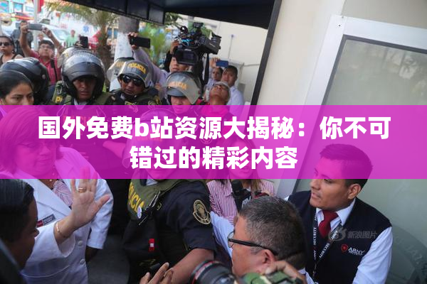 国外免费b站资源大揭秘：你不可错过的精彩内容