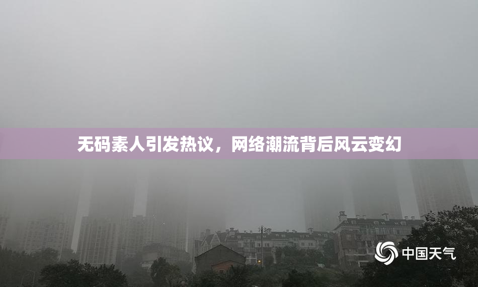 无码素人引发热议，网络潮流背后风云变幻