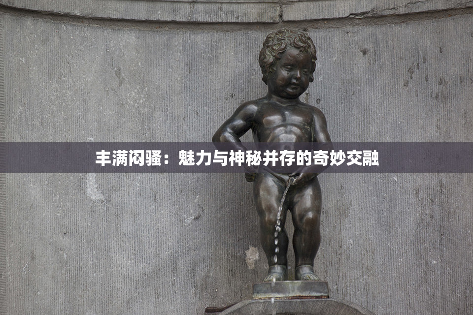 丰满闷骚：魅力与神秘并存的奇妙交融