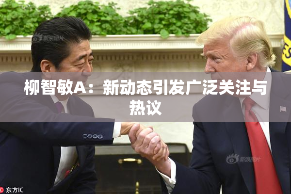 柳智敏A：新动态引发广泛关注与热议