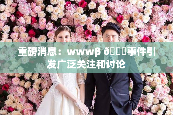 重磅消息：wwwβ 👙事件引发广泛关注和讨论