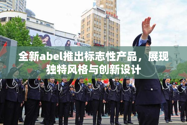 全新abel推出标志性产品，展现独特风格与创新设计