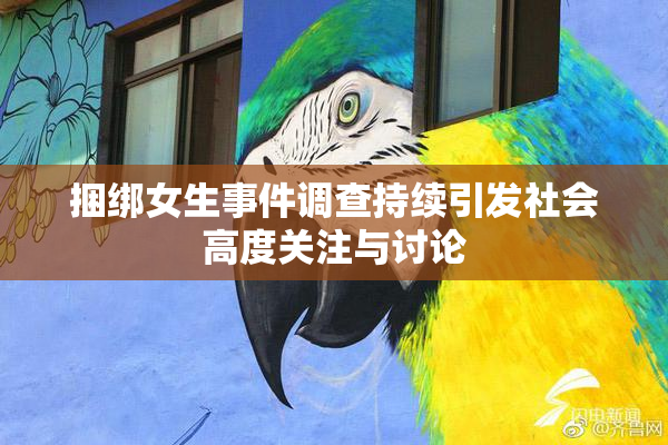 捆绑女生事件调查持续引发社会高度关注与讨论