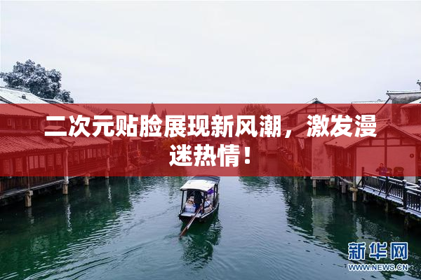 二次元贴脸展现新风潮，激发漫迷热情！