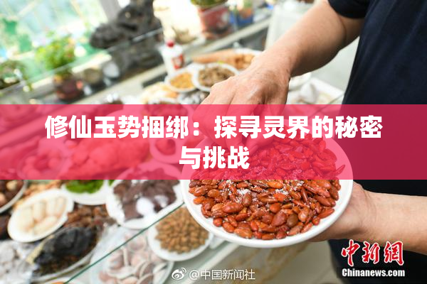 修仙玉势捆绑：探寻灵界的秘密与挑战