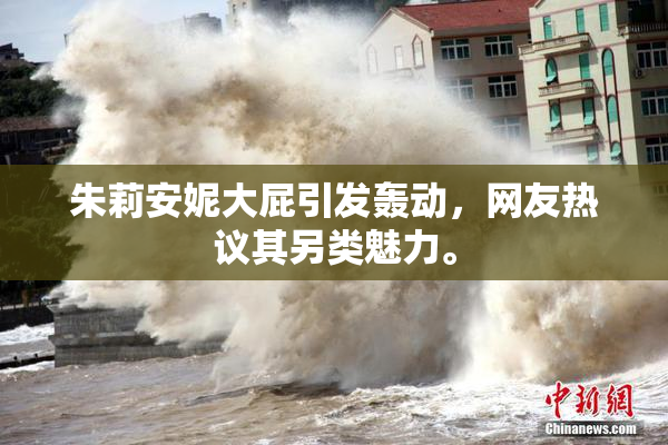 朱莉安妮大屁引发轰动，网友热议其另类魅力。