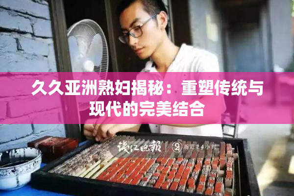 久久亚洲熟妇揭秘：重塑传统与现代的完美结合