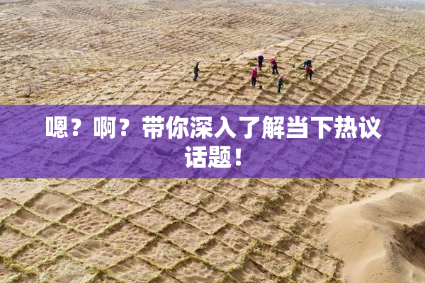 嗯？啊？带你深入了解当下热议话题！