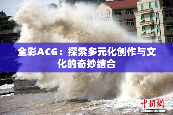 全彩ACG：探索多元化创作与文化的奇妙结合