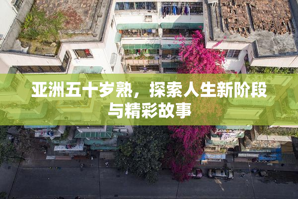 亚洲五十岁熟，探索人生新阶段与精彩故事