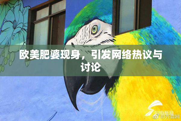 欧美肥婆现身，引发网络热议与讨论