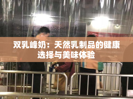 双乳峰奶：天然乳制品的健康选择与美味体验