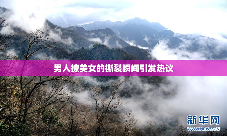 男人撩美女的撕裂瞬间引发热议
