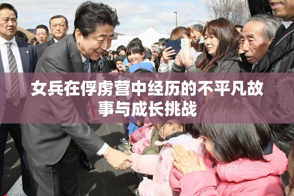 女兵在俘虏营中经历的不平凡故事与成长挑战