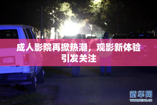 成人影院再掀热潮，观影新体验引发关注