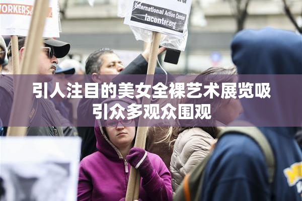 引人注目的美女全裸艺术展览吸引众多观众围观