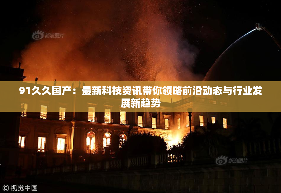 91久久国产：最新科技资讯带你领略前沿动态与行业发展新趋势
