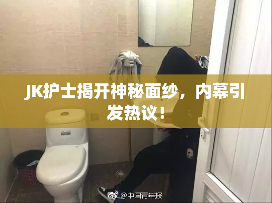 JK护士揭开神秘面纱，内幕引发热议！