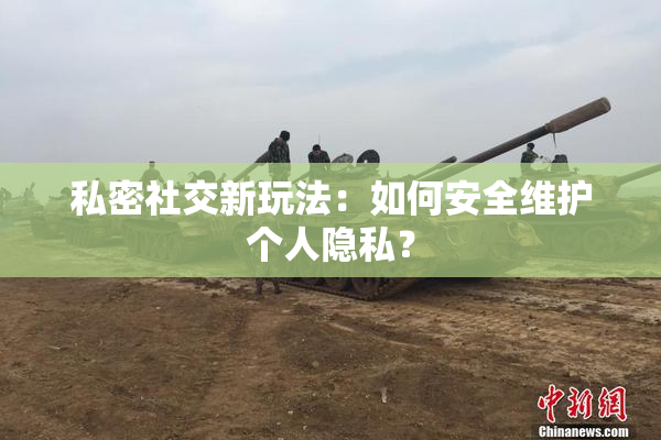 私密社交新玩法：如何安全维护个人隐私？