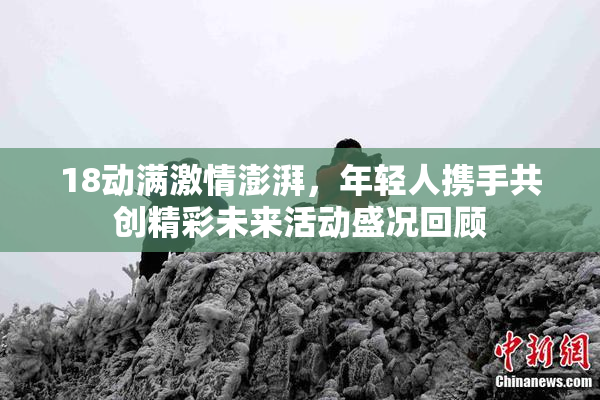 18动满激情澎湃，年轻人携手共创精彩未来活动盛况回顾