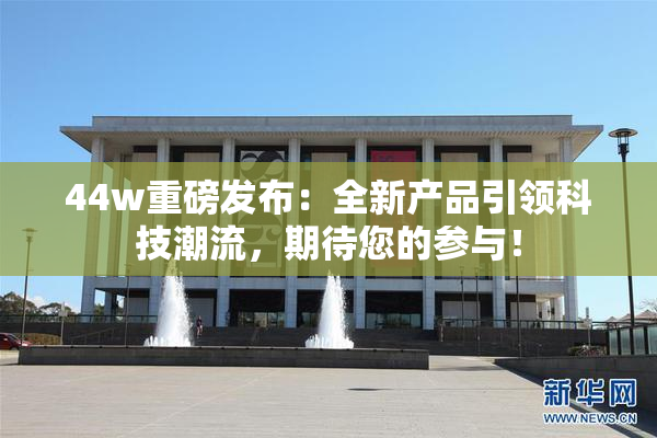 44w重磅发布：全新产品引领科技潮流，期待您的参与！