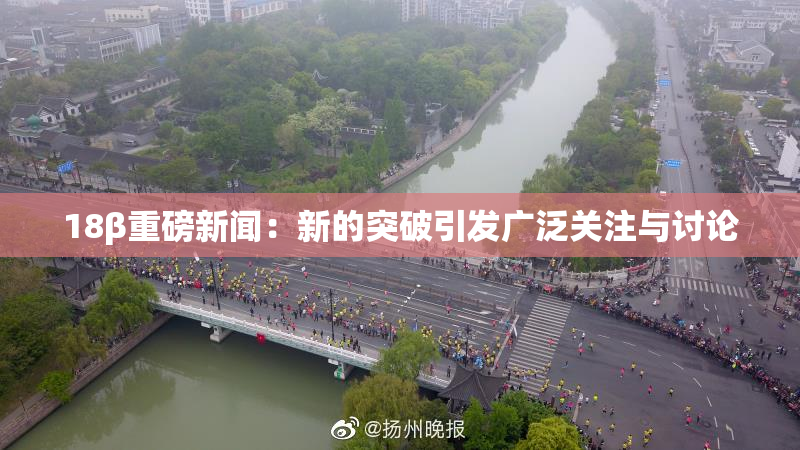 18β重磅新闻：新的突破引发广泛关注与讨论
