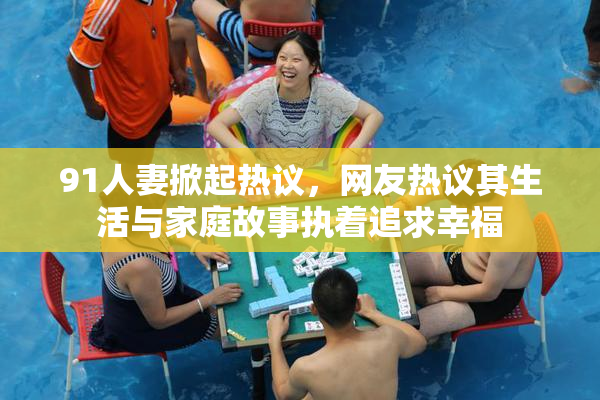 91人妻掀起热议，网友热议其生活与家庭故事执着追求幸福