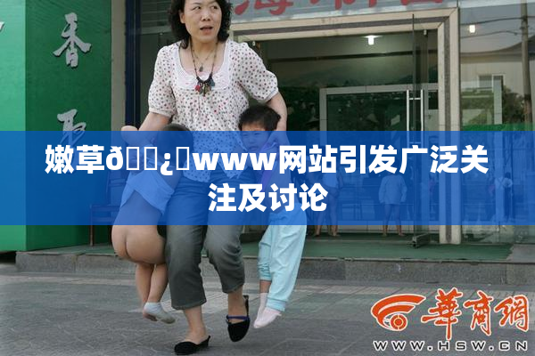 嫩草🌿‌www网站引发广泛关注及讨论