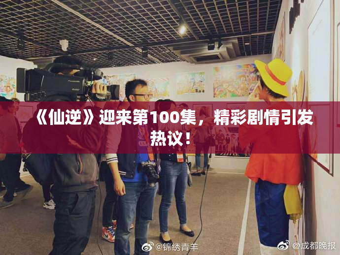 《仙逆》迎来第100集，精彩剧情引发热议！