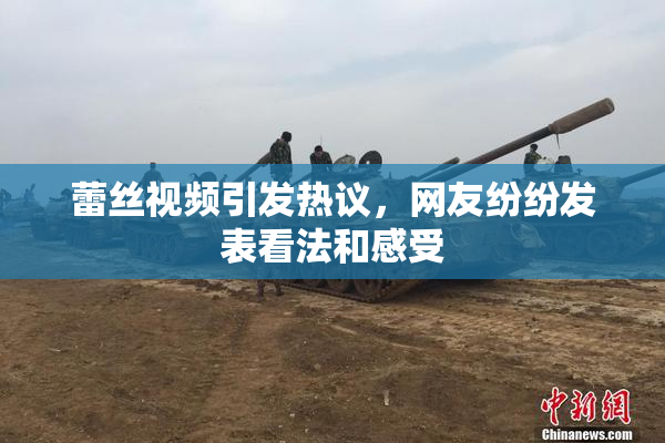 蕾丝视频引发热议，网友纷纷发表看法和感受
