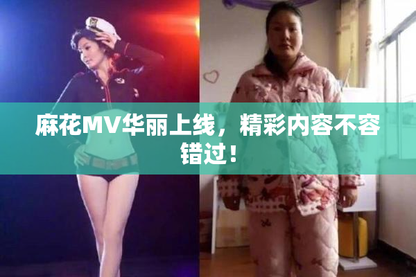 麻花MV华丽上线，精彩内容不容错过！