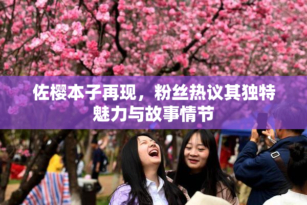 佐樱本子再现，粉丝热议其独特魅力与故事情节