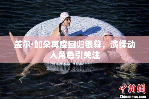 盖尔·加朵再度回归银幕，演绎动人角色引关注