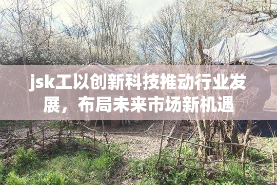 jsk工以创新科技推动行业发展，布局未来市场新机遇
