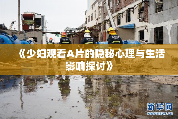 《少妇观看A片的隐秘心理与生活影响探讨》