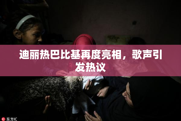 迪丽热巴比基再度亮相，歌声引发热议