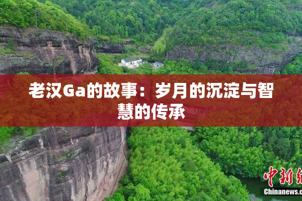老汉Ga的故事：岁月的沉淀与智慧的传承