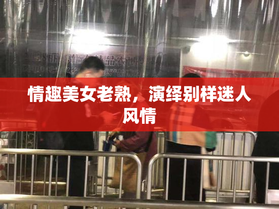 情趣美女老熟，演绎别样迷人风情