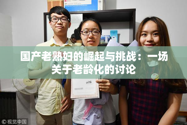 国产老熟妇的崛起与挑战：一场关于老龄化的讨论