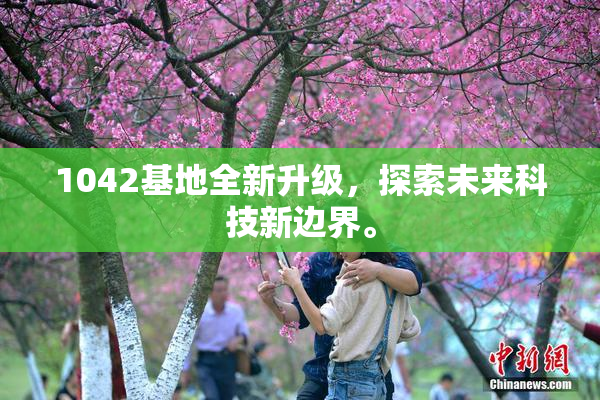 1042基地全新升级，探索未来科技新边界。