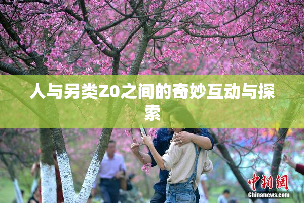 人与另类Z0之间的奇妙互动与探索