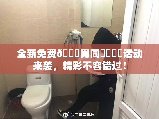 全新免费🔞男同❌‌❌‌活动来袭，精彩不容错过！