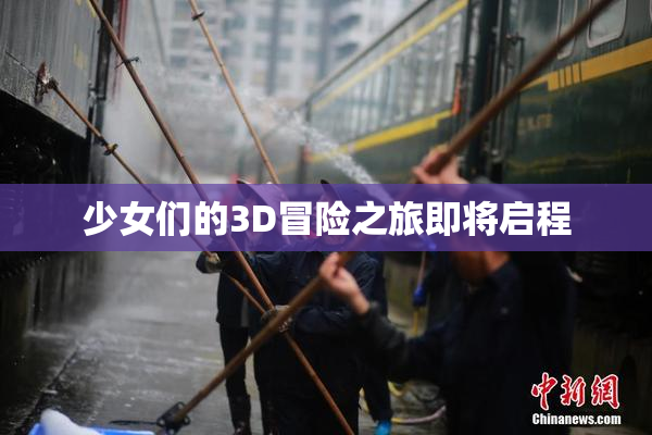 少女们的3D冒险之旅即将启程