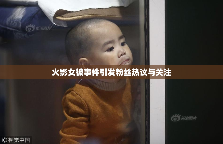 火影女被事件引发粉丝热议与关注