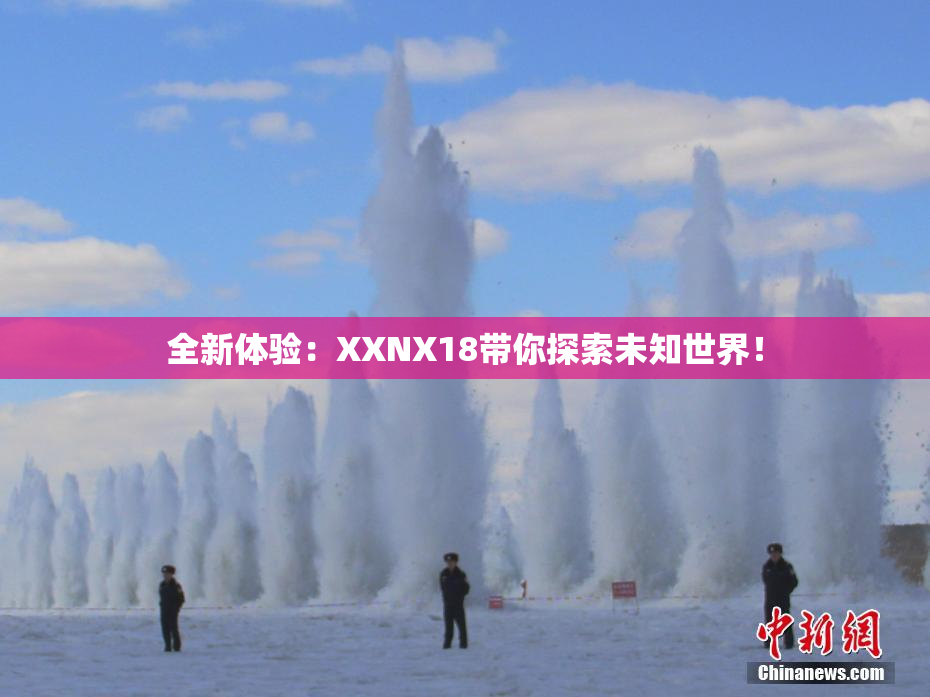 全新体验：XXNX18带你探索未知世界！