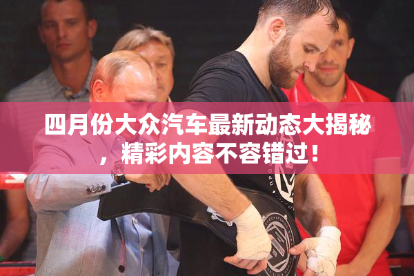 四月份大众汽车最新动态大揭秘，精彩内容不容错过！