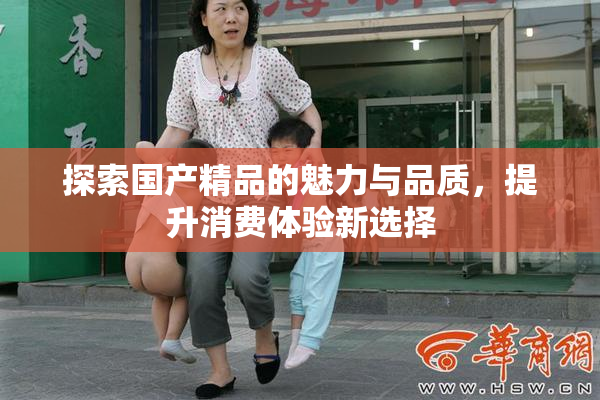 探索国产精品的魅力与品质，提升消费体验新选择