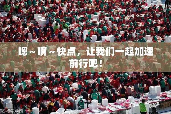 嗯～啊～快点，让我们一起加速前行吧！
