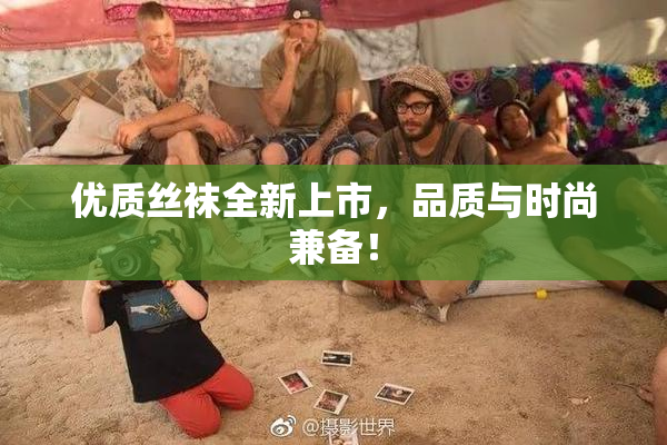 优质丝袜全新上市，品质与时尚兼备！