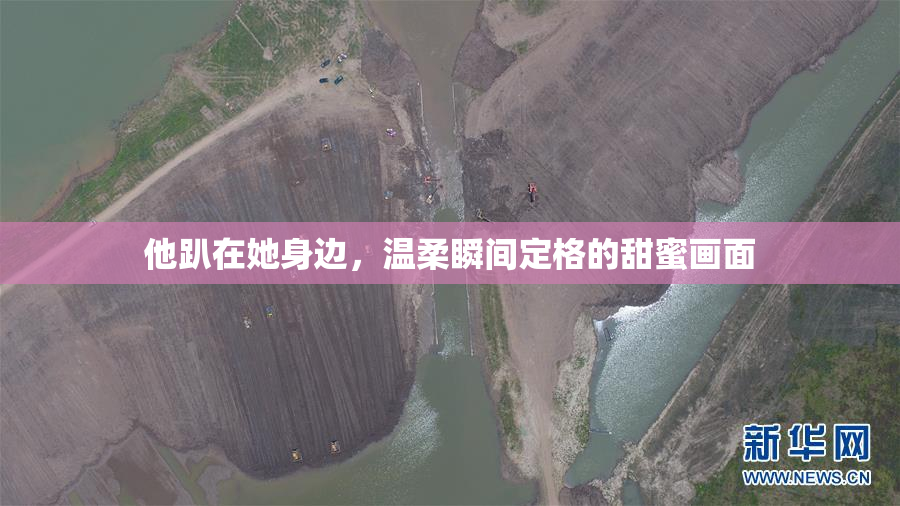 他趴在她身边，温柔瞬间定格的甜蜜画面